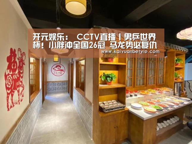 开元娱乐:
CCTV直播丨男乒世界杯!小胖冲全国26冠 马龙势必复仇张本(图1) 开元赛事