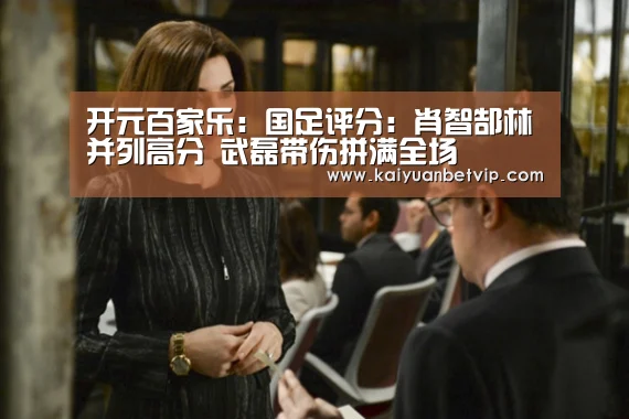 开元百家乐:国足评分:肖智郜林并列高分 武磊带伤拼满全场(图4) 开元赛事
