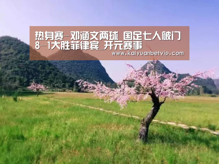 热身赛-邓涵文两球 国足七人破门8-1大胜菲律宾_开元赛事(图3) 开元百家乐