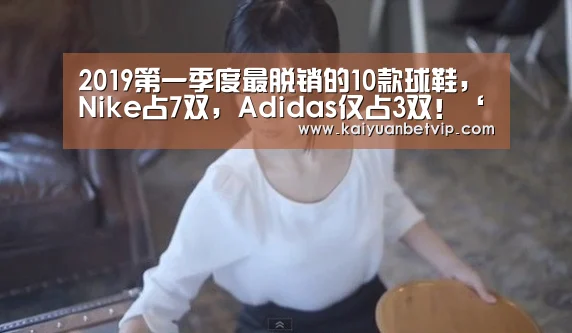 2019第一季度最脱销的10款球鞋,Nike占7双,Adidas仅占3双!‘开元赛事’(图2) 开元百家乐