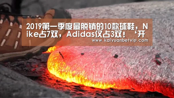 2019第一季度最脱销的10款球鞋,Nike占7双,Adidas仅占3双!‘开元赛事’(图3) 开元娱乐