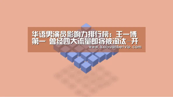 华语男演员影响力排行榜:王一博第一 曾经四大流量即将被淘汰-开元棋牌(图3) 开元百家乐