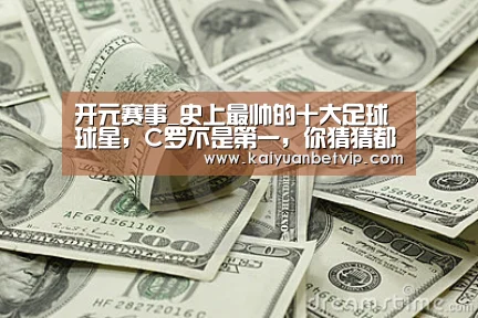 开元赛事_史上最帅的十大足球球星,C罗不是第一,你猜猜都有谁?(图3) 开元棋牌