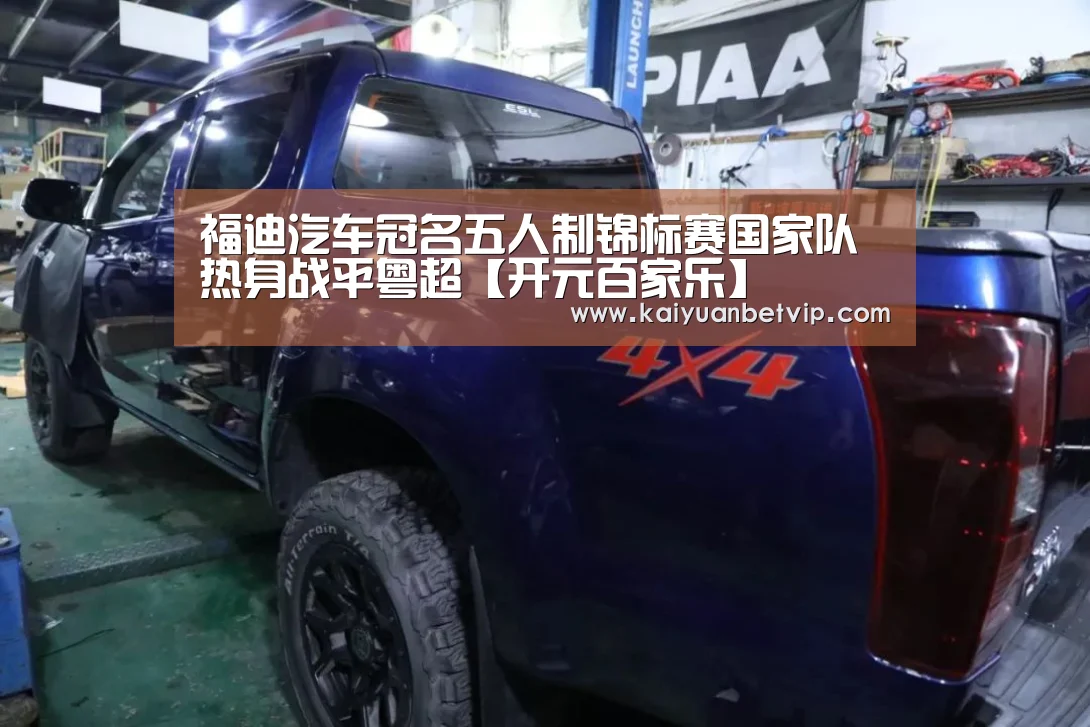 福迪汽车冠名五人制锦标赛国家队热身战平粤超【开元百家乐】(图1) 开元棋牌