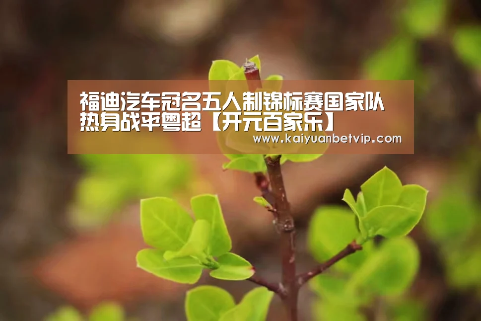 福迪汽车冠名五人制锦标赛国家队热身战平粤超【开元百家乐】(图4) 开元赛事