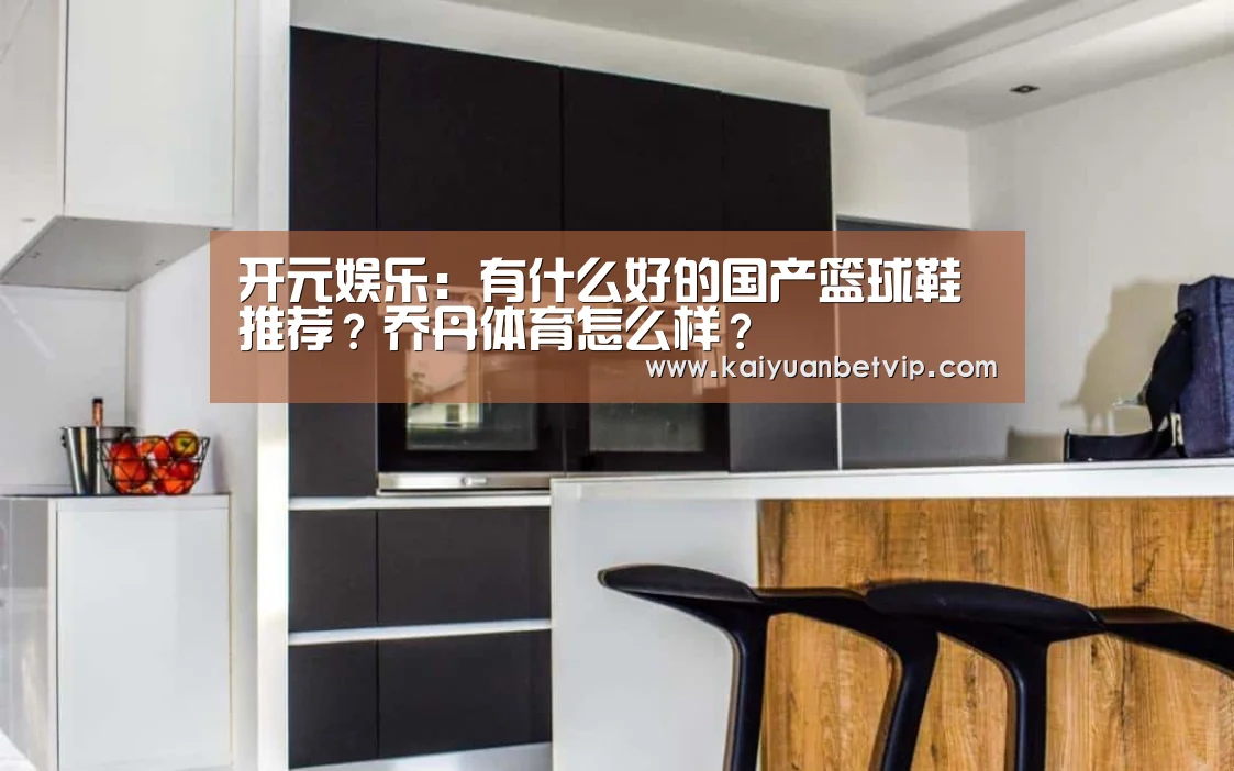 开元娱乐:有什么好的国产篮球鞋推荐?乔丹体育怎么样?(图1) 开元棋牌