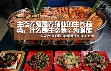 生态养殖是养猪业的生长趋势,什么是生态猪?为啥能卖大价钱|开元娱乐(图3) 开元赛事