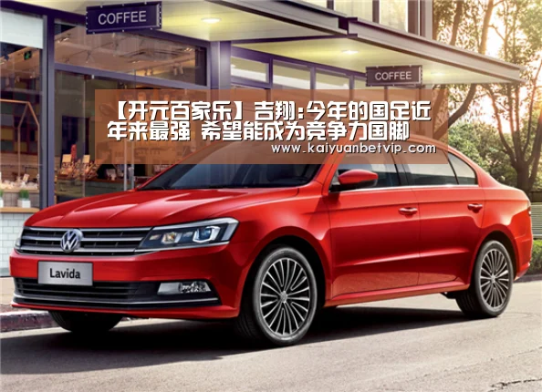 【开元百家乐】吉翔:今年的国足近年来最强 希望能成为竞争力国脚(图2) 开元棋牌